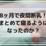 8ヶ月で夜間断乳！夜何度も起きていた子がまとめて寝るようになったのか？