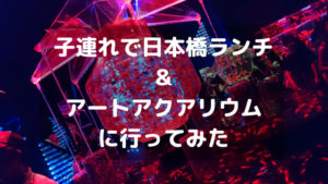 子連れで日本橋ランチ&アートアクアリアムに行ってきたよ