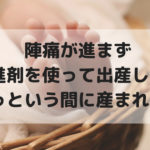 陣痛が進まず促進剤を使ったらあっという間に産まれた！