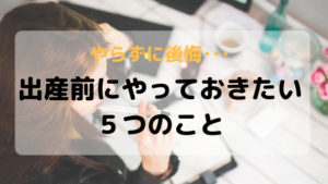 やらずに後悔･･･妊娠中、出産前の時間があるときにやっておきたい５つのこと