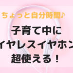 子育て中にワイヤレスイヤホンが超使える！家事・育児しながらちょっとひとり時間♪