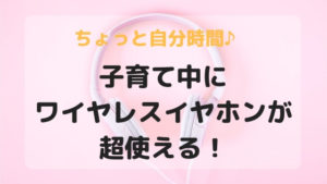子育て中にワイヤレスイヤホンが超使える！家事・育児しながらちょっとひとり時間♪