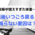 妊娠中増えすぎた体重、産後いつごろ戻る？減らない要因は？