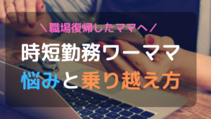 【職場復帰】時短勤務ワーママの悩みと乗り越え方