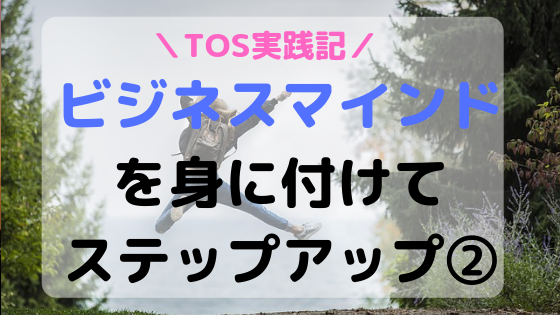 【TOS実践記】ビジネスマインドを身に付けてステップアップした自分になろう②
